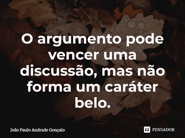 ⁠O argumento pode vencer uma discussão, mas não forma um caráter belo.... Frase de João Paulo Andrade Gonçalo.