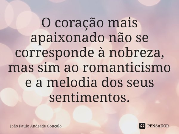 ⁠O coração mais apaixonado não se corresponde à nobreza, mas sim ao romanticismo e a melodia dos seus sentimentos.... Frase de João Paulo Andrade Gonçalo.