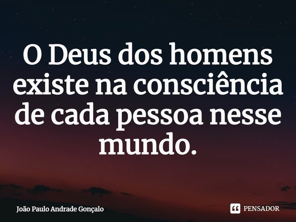O ⁠Deus dos homens existe na consciência de cada pessoa nesse mundo.... Frase de João Paulo Andrade Gonçalo.