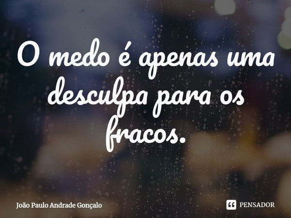 ⁠O medo é apenas uma desculpa para os fracos.... Frase de João Paulo Andrade Gonçalo.