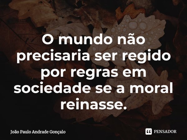 ⁠O mundo não precisaria ser regido por regras em sociedade se a moral reinasse.... Frase de João Paulo Andrade Gonçalo.