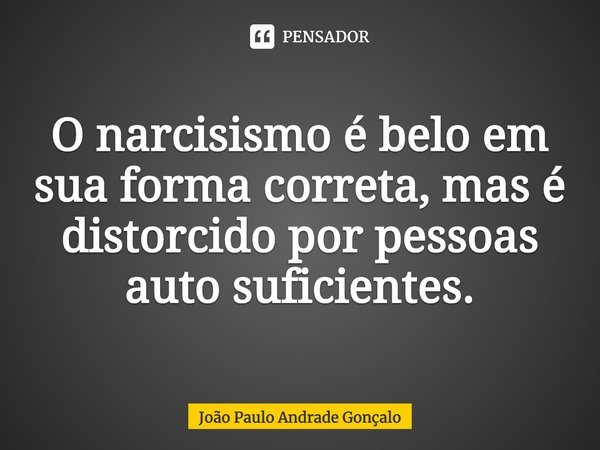 ⁠O narcisismo é belo em sua forma correta, mas é distorcido por pessoas auto suficientes.... Frase de João Paulo Andrade Gonçalo.
