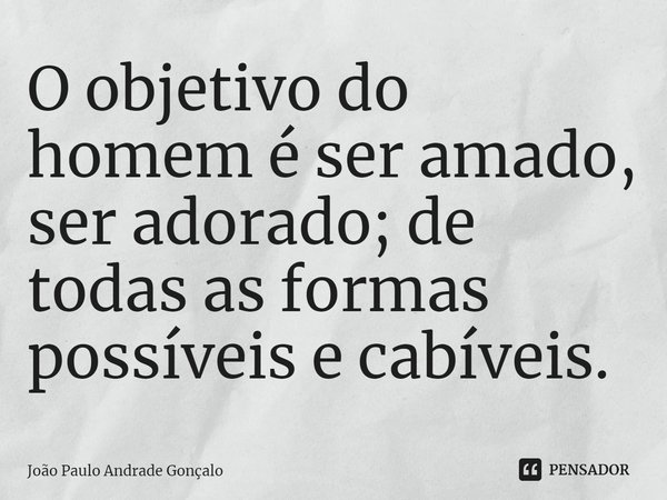 ⁠O objetivo do homem é ser amado, ser adorado; de todas as formas possíveis e cabíveis.... Frase de João Paulo Andrade Gonçalo.