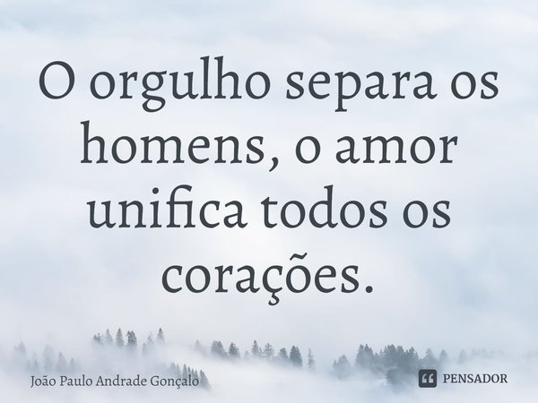 ⁠O orgulho separa os homens, o amor unifica todos os corações.... Frase de João Paulo Andrade Gonçalo.