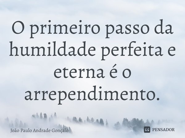 ⁠O primeiro passo da humildade perfeita e eterna é o arrependimento.... Frase de João Paulo Andrade Gonçalo.