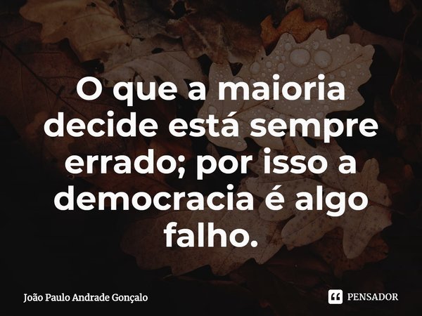⁠O que a maioria decide está sempre errado; por isso a democracia é algo falho.... Frase de João Paulo Andrade Gonçalo.