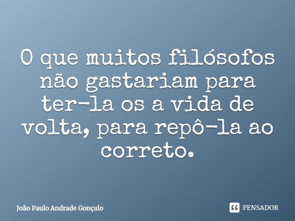 ⁠O que muitos filósofos não gastariam para ter-la os a vida de volta, para repô-la ao correto.... Frase de João Paulo Andrade Gonçalo.