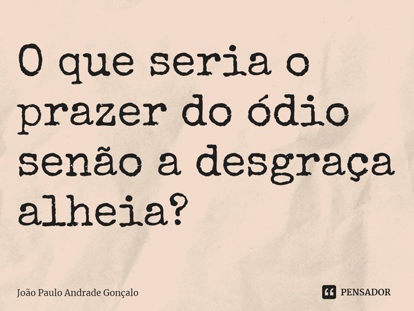 ⁠O que seria o prazer do ódio senão a desgraça alheia?... Frase de João Paulo Andrade Gonçalo.