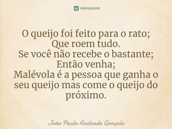 ⁠O queijo foi feito para o rato; Que roem tudo. Se você não recebe o bastante; Então venha; Malévola é a pessoa que ganha o seu queijo mas come o queijo do próx... Frase de João Paulo Andrade Gonçalo.