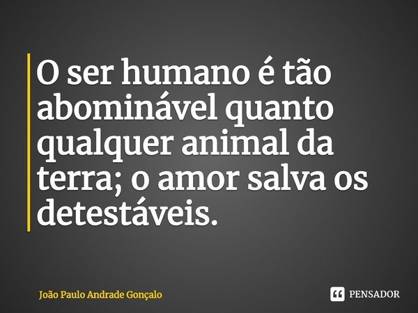 ⁠O ser humano é tão abominável quanto qualquer animal da terra; o amor salva os detestáveis.... Frase de João Paulo Andrade Gonçalo.