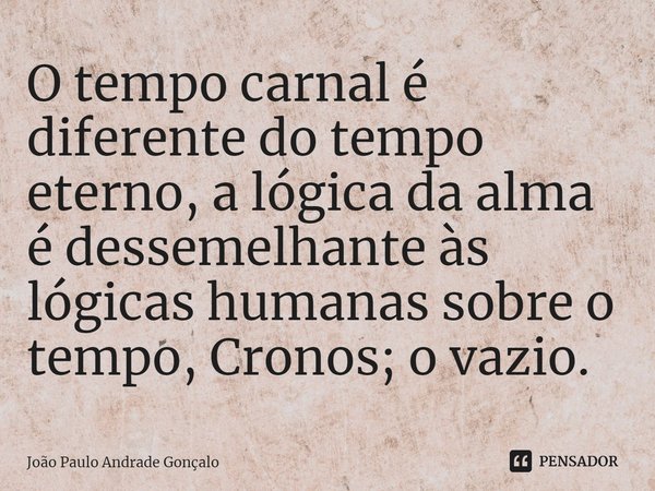 ⁠O tempo carnal é diferente do tempo eterno, a lógica da alma é dessemelhante às lógicas humanas sobre o tempo, Cronos; o vazio.... Frase de João Paulo Andrade Gonçalo.