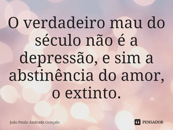 O verdadeiro mau do século não é a depressão, e sim a abstinência do amor, o extinto.⁠... Frase de João Paulo Andrade Gonçalo.