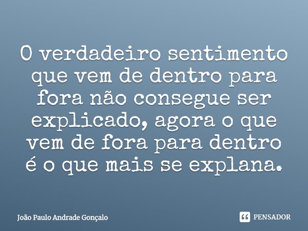 ⁠O verdadeiro sentimento que vem de dentro para fora não consegue ser explicado, agora o que vem de fora para dentro é o que mais se explana.... Frase de João Paulo Andrade Gonçalo.