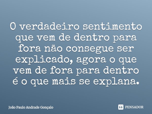 ⁠O verdadeiro sentimento que vem de dentro para fora não consegue ser explicado, agora o que vem de fora para dentro é o que mais se explana.... Frase de João Paulo Andrade Gonçalo.