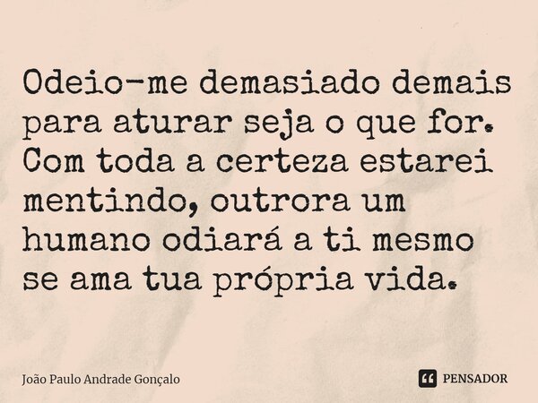 Odeio-me demasiado demais para aturar seja o que for.⁠ Com toda a certeza estarei mentindo, outrora um humano odiará a ti mesmo se ama tua própria vida.... Frase de João Paulo Andrade Gonçalo.