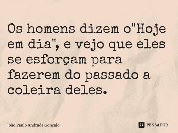 ⁠Os homens dizem o "Hoje em dia", e vejo que eles se esforçam para fazerem do passado a coleira deles.... Frase de João Paulo Andrade Gonçalo.