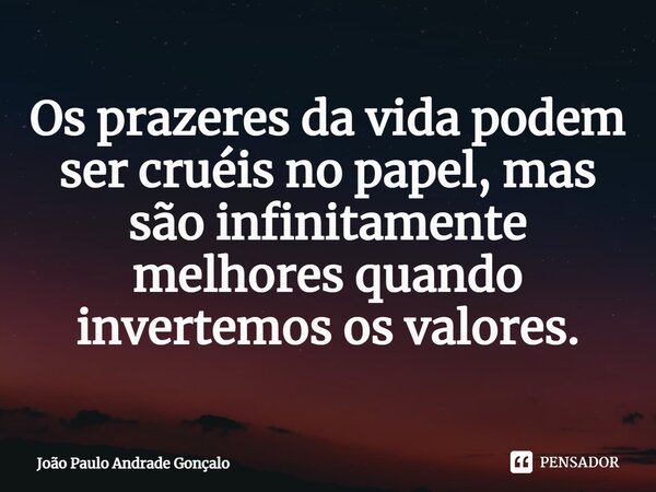 ⁠Os prazeres da vida podem ser cruéis no papel, mas são infinitamente melhores quando invertemos os valores.... Frase de João Paulo Andrade Gonçalo.