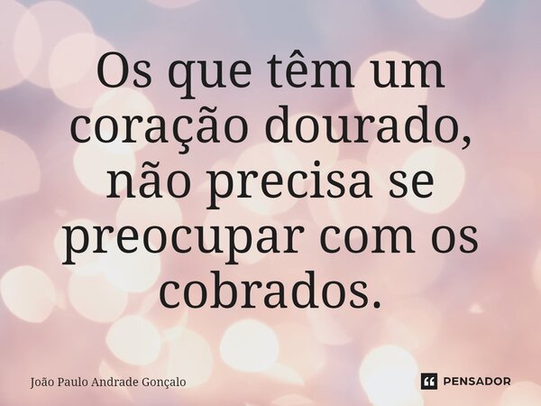 ⁠Os que têm um coração dourado, não precisa se preocupar com os cobrados.... Frase de João Paulo Andrade Gonçalo.