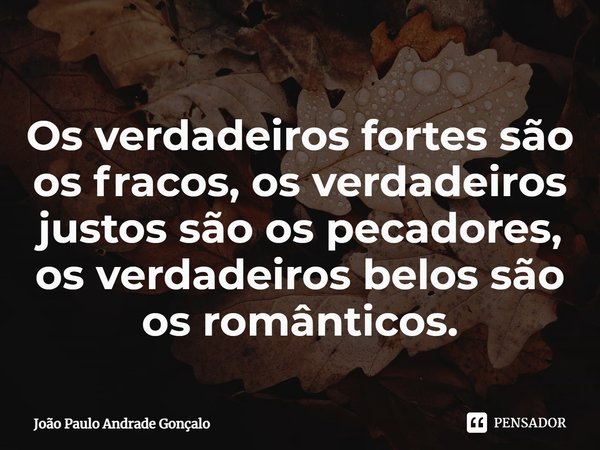 ⁠Os verdadeiros fortes são os fracos, os verdadeiros justos são os pecadores, os verdadeiros belos são os românticos.... Frase de João Paulo Andrade Gonçalo.