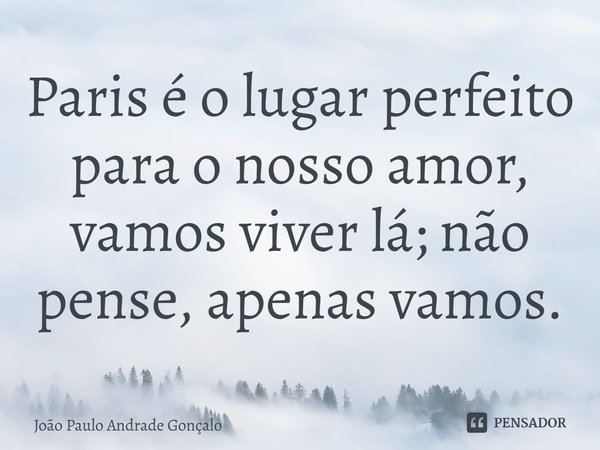 ⁠Paris é o lugar perfeito para o nosso amor, vamos viver lá; não pense, apenas vamos.... Frase de João Paulo Andrade Gonçalo.