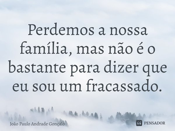 ⁠Perdemos a nossa família, mas não é o bastante para dizer que eu sou um fracassado.... Frase de João Paulo Andrade Gonçalo.