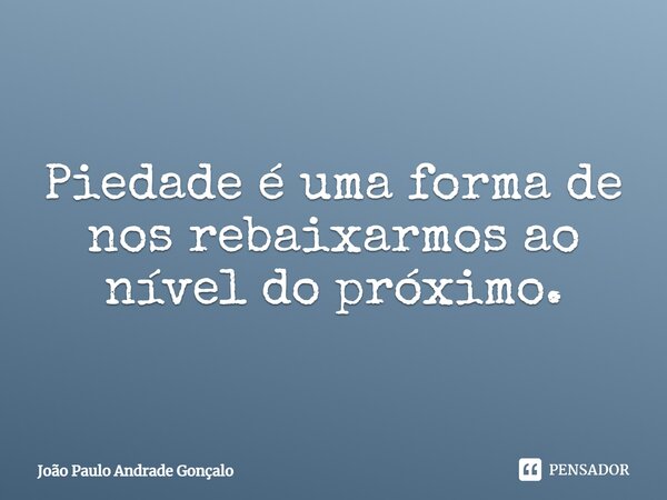 ⁠Piedade é uma forma de nos rebaixarmos ao nível do próximo.... Frase de João Paulo Andrade Gonçalo.