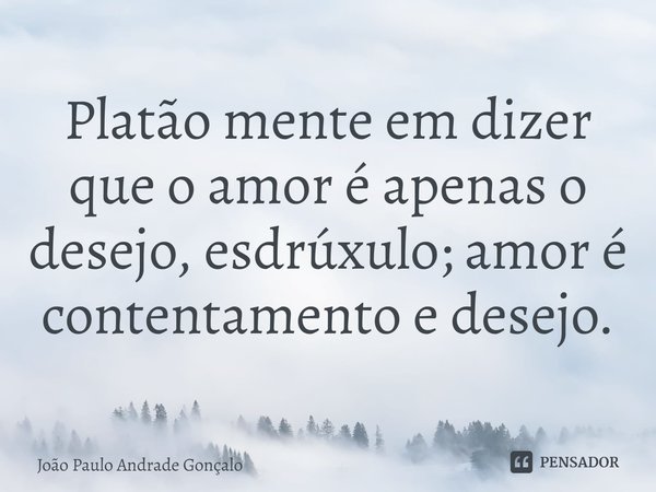 Platão mente em dizer que o amor é apenas o desejo, esdrúxulo; amor é contentamento e desejo.⁠... Frase de João Paulo Andrade Gonçalo.