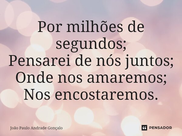 ⁠Por milhões de segundos; Pensarei de nós juntos; Onde nos amaremos; Nos encostaremos.... Frase de João Paulo Andrade Gonçalo.