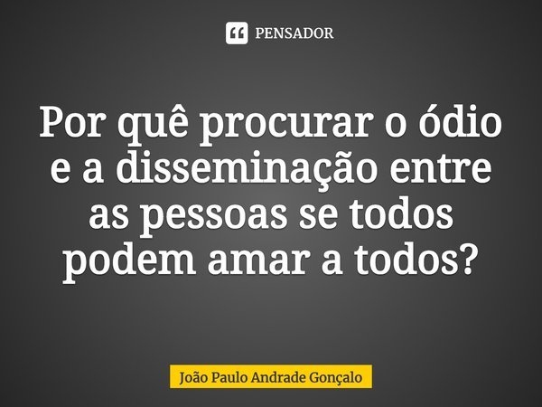 ⁠Por quê procurar o ódio e a disseminação entre as pessoas se todos podem amar a todos?... Frase de João Paulo Andrade Gonçalo.