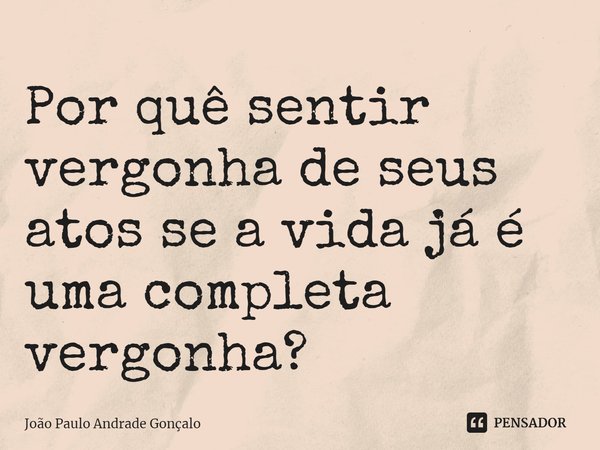 ⁠Por quê sentir vergonha de seus atos se a vida já é uma completa vergonha?... Frase de João Paulo Andrade Gonçalo.