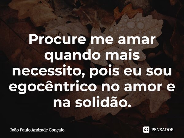 ⁠Procure me amar quando mais necessito, pois eu sou egocêntrico no amor e na solidão.... Frase de João Paulo Andrade Gonçalo.