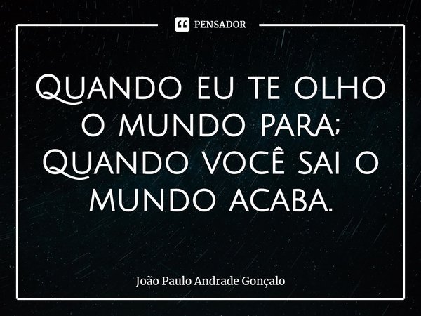 ⁠Quando eu te olho o mundo para;
Quando você sai o mundo acaba.... Frase de João Paulo Andrade Gonçalo.