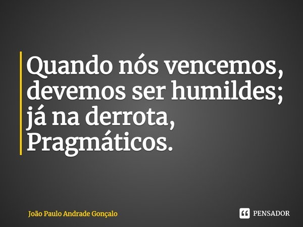 Quando nós vencemos, devemos ser humildes; já na derrota, Pragmáticos.... Frase de João Paulo Andrade Gonçalo.