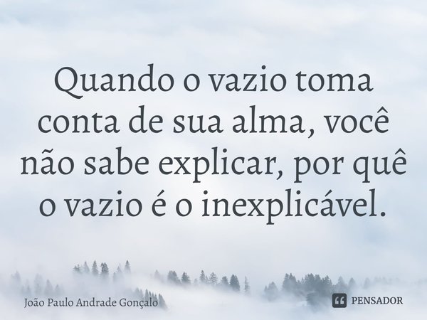 ⁠Quando o vazio toma conta de sua alma, você não sabe explicar, por quê o vazio é o inexplicável.... Frase de João Paulo Andrade Gonçalo.