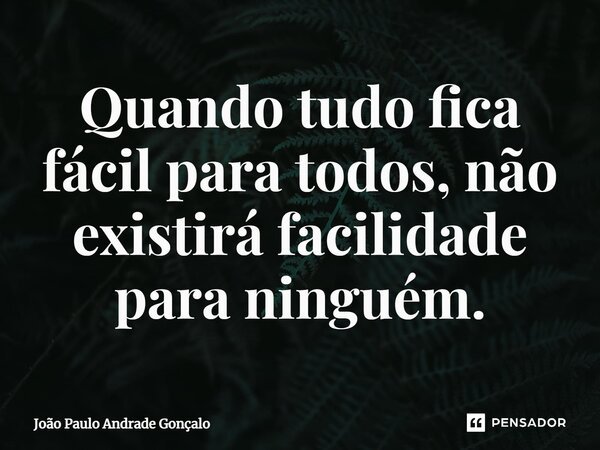 ⁠Quando tudo fica fácil para todos, não existirá facilidade para ninguém.... Frase de João Paulo Andrade Gonçalo.