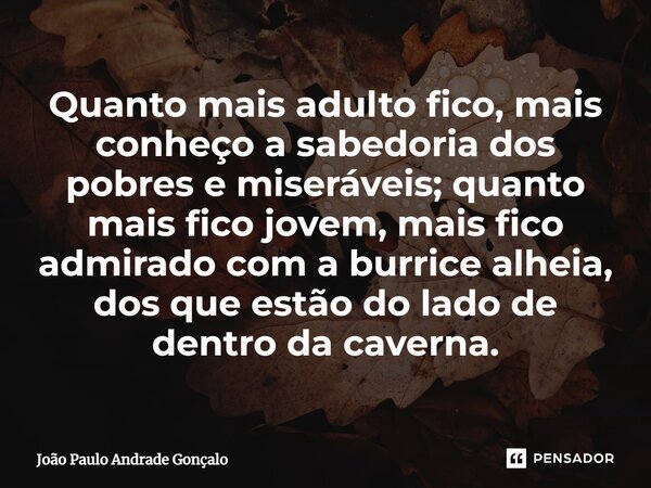 ⁠Quanto mais adulto fico, mais conheço a sabedoria dos pobres e miseráveis; quanto mais fico jovem, mais fico admirado com a burrice alheia, dos que estão do la... Frase de João Paulo Andrade Gonçalo.