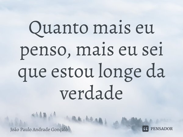 ⁠Quanto mais eu penso, mais eu sei que estou longe da verdade... Frase de João Paulo Andrade Gonçalo.