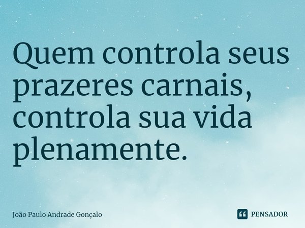 ⁠Quem controla seus prazeres carnais, controla sua vida plenamente.... Frase de João Paulo Andrade Gonçalo.
