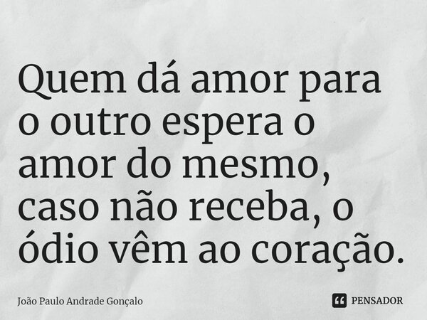 ⁠Quem dá amor para o outro espera o amor do mesmo, caso não receba, o ódio vêm ao coração.... Frase de João Paulo Andrade Gonçalo.
