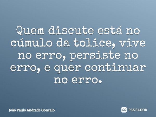 ⁠Quem discute está no cúmulo da tolice, vive no erro, persiste no erro, e quer continuar no erro.... Frase de João Paulo Andrade Gonçalo.