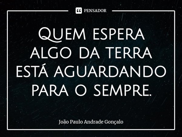 ⁠Quem espera algo da terra está aguardando para o sempre.... Frase de João Paulo Andrade Gonçalo.