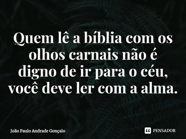 ⁠Quem lê a bíblia com os olhos carnais não é digno de ir para o céu, você deve ler com a alma.... Frase de João Paulo Andrade Gonçalo.