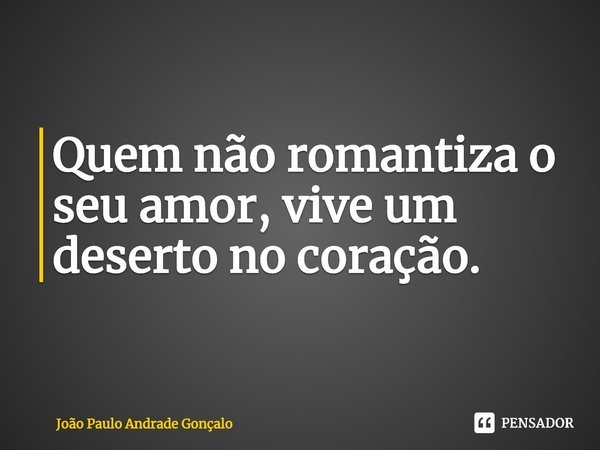 Quem não romantiza o seu amor, vive um deserto no coração.⁠... Frase de João Paulo Andrade Gonçalo.