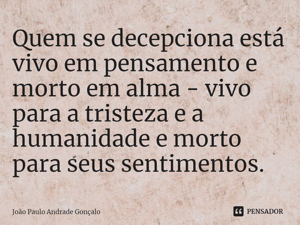 ⁠Quem se decepciona está vivo em pensamento e morto em alma - vivo para a tristeza e a humanidade e morto para seus sentimentos.... Frase de João Paulo Andrade Gonçalo.