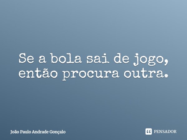 ⁠Se a bola sai de jogo, então procura outra.... Frase de João Paulo Andrade Gonçalo.