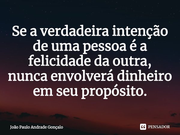 Se a verdadeira intenção de uma pessoa é a felicidade da outra, nunca envolverá dinheiro em seu propósito.⁠... Frase de João Paulo Andrade Gonçalo.