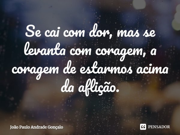 ⁠Se cai com dor, mas se levanta com coragem, a coragem de estarmos acima da aflição.... Frase de João Paulo Andrade Gonçalo.