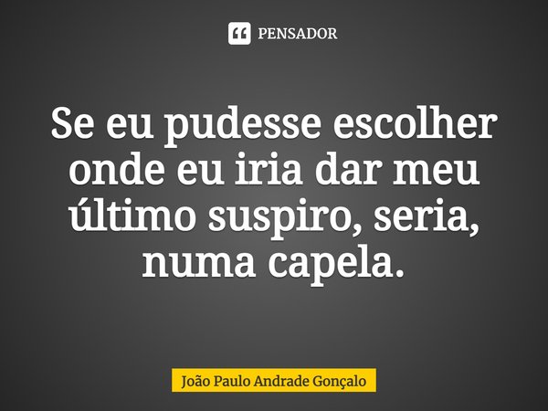 ⁠Se eu pudesse escolher onde eu iria dar meu último suspiro, seria, numa capela.... Frase de João Paulo Andrade Gonçalo.