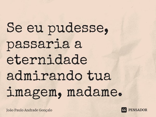 ⁠Se eu pudesse, passaria a eternidade admirando tua imagem, madame.... Frase de João Paulo Andrade Gonçalo.