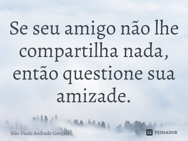 ⁠Se seu amigo não lhe compartilha nada, então questione sua amizade.... Frase de João Paulo Andrade Gonçalo.